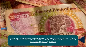 رسميًا.. استقرار الدينار العراقي مقابل الدولار بنهاية الأسبوع ضمن تحركات السوق الاقتصادية